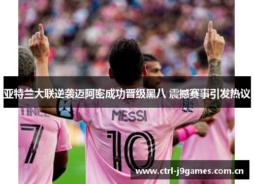 亚特兰大联逆袭迈阿密成功晋级黑八 震撼赛事引发热议 亚特兰大联逆袭迈阿密成功晋级黑八 震撼赛事引发热议