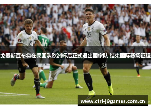 戈麦斯宣布将在德国队欧洲杯后正式退出国家队 结束国际赛场征程 戈麦斯宣布将在德国队欧洲杯后正式退出国家队 结束国际赛场征程